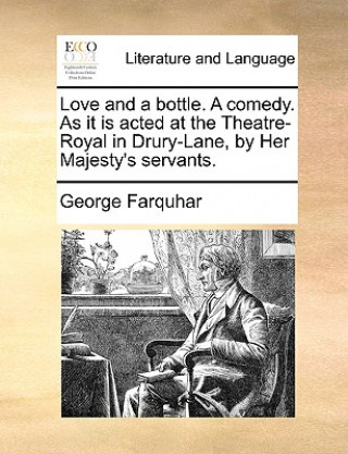 Kniha Love and a Bottle. a Comedy. as It Is Acted at the Theatre-Royal in Drury-Lane, by Her Majesty's Servants. George Farquhar