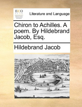 Kniha Chiron to Achilles. a Poem. by Hildebrand Jacob, Esq. Hildebrand Jacob