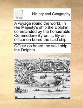 Kniha Voyage Round the World. in His Majesty's Ship the Dolphin, Commanded by the Honourable Commodore Byron. ... by an Officer on Board the Said Ship. Officer on board the said ship the Dolph