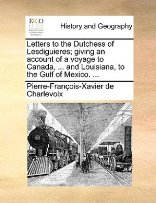 Książka Letters to the Dutchess of Lesdiguieres; Giving an Account of a Voyage to Canada, ... and Louisiana, to the Gulf of Mexico. ... Pierre Francois Xavier Charlevoix