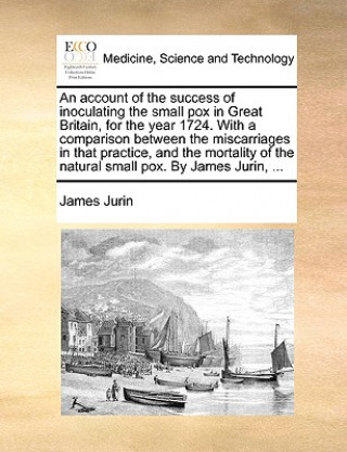 Książka Account of the Success of Inoculating the Small Pox in Great Britain, for the Year 1724. with a Comparison Between the Miscarriages in That Practice, James Jurin