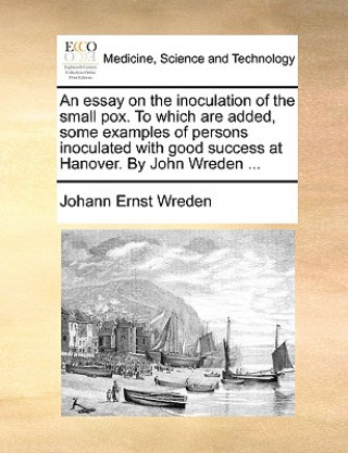 Kniha Essay on the Inoculation of the Small Pox. to Which Are Added, Some Examples of Persons Inoculated with Good Success at Hanover. by John Wreden ... Johann Ernst Wreden