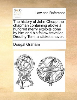 Könyv History of John Cheap the Chapman Containing Above a Hundred Merry Exploits Done by Him and His Fellow Traveller, Drouthy Tom, a Sticket Shaver. Dougal Graham