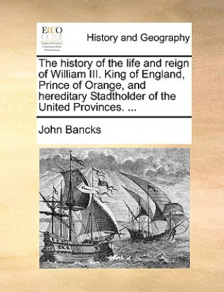Kniha History of the Life and Reign of William III. King of England, Prince of Orange, and Hereditary Stadtholder of the United Provinces. ... John Bancks