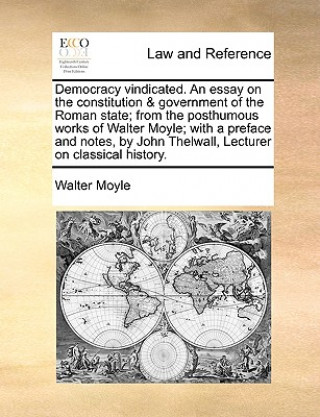 Carte Democracy Vindicated. an Essay on the Constitution & Government of the Roman State; From the Posthumous Works of Walter Moyle; With a Preface and Note Walter Moyle