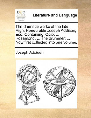 Kniha Dramatic Works of the Late Right Honourable Joseph Addison, Esq. Containing, Cato. ... Rosamond. ... the Drummer Joseph Addison