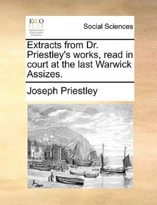 Könyv Extracts from Dr. Priestley's Works, Read in Court at the Last Warwick Assizes. Joseph Priestley