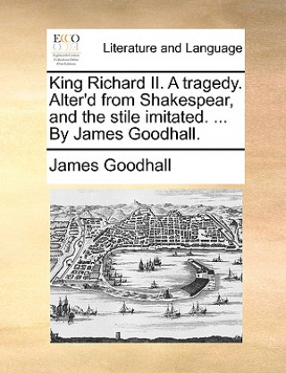 Kniha King Richard II. a Tragedy. Alter'd from Shakespear, and the Stile Imitated. ... by James Goodhall. James Goodhall