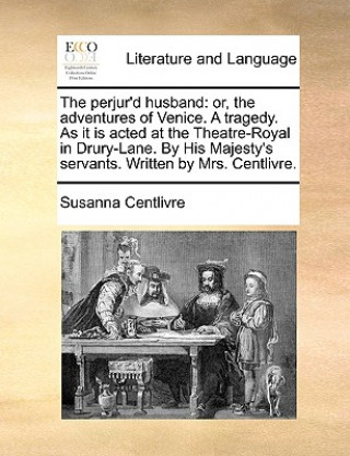 Kniha The perjur'd husband: or, the adventures of Venice. A tragedy. As it is acted at the Theatre-Royal in Drury-Lane. By His Majesty's servants. Written b Susanna Centlivre
