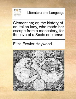 Kniha Clementina; or, the history of an Italian lady, who made her escape from a monastery, for the love of a Scots nobleman. Eliza Fowler Haywood