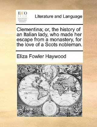 Książka Clementina; or, the history of an Italian lady, who made her escape from a monastery, for the love of a Scots nobleman. Eliza Fowler Haywood