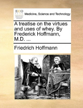 Kniha Treatise on the Virtues and Uses of Whey. by Frederick Hoffmann, M.D. ... Friedrich Hoffmann