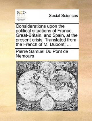 Buch Considerations Upon the Political Situations of France, Great-Britain, and Spain, at the Present Crisis. Translated from the French of M. Dupont; ... Pierre Samuel Du Pont de Nemours