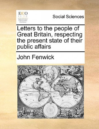 Könyv Letters to the People of Great Britain, Respecting the Present State of Their Public Affairs John Fenwick