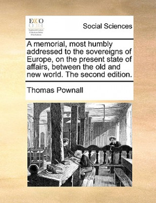 Kniha Memorial, Most Humbly Addressed to the Sovereigns of Europe, on the Present State of Affairs, Between the Old and New World. the Second Edition. Thomas Pownall