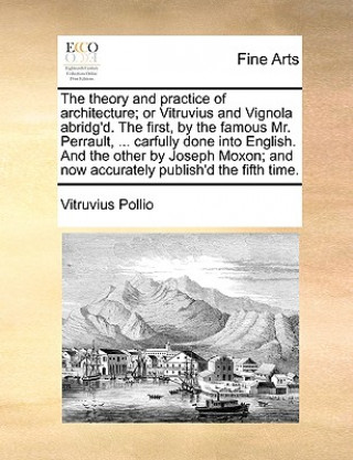 Carte Theory and Practice of Architecture; Or Vitruvius and Vignola Abridg'd. the First, by the Famous Mr. Perrault, ... Carfully Done Into English. and the Pollio Vitruvius Pollio