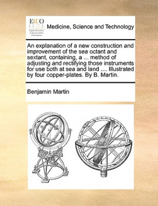 Kniha Explanation of a New Construction and Improvement of the Sea Octant and Sextant, Containing, a ... Method of Adjusting and Rectifying Those Instrument Benjamin Martin