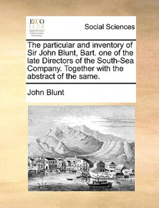 Book Particular and Inventory of Sir John Blunt, Bart. One of the Late Directors of the South-Sea Company. Together with the Abstract of the Same. John Blunt