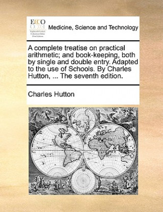 Книга Complete Treatise on Practical Arithmetic; And Book-Keeping, Both by Single and Double Entry. Adapted to the Use of Schools. by Charles Hutton, ... th Charles Hutton