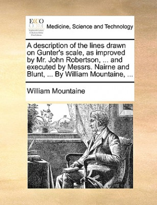 Książka Description of the Lines Drawn on Gunter's Scale, as Improved by Mr. John Robertson, ... and Executed by Messrs. Nairne and Blunt, ... by William Moun William Mountaine