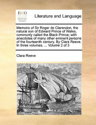 Kniha Memoirs of Sir Roger de Clarendon, the Natural Son of Edward Prince of Wales, Commonly Called the Black Prince; With Anecdotes of Many Other Eminent P Clara Reeve