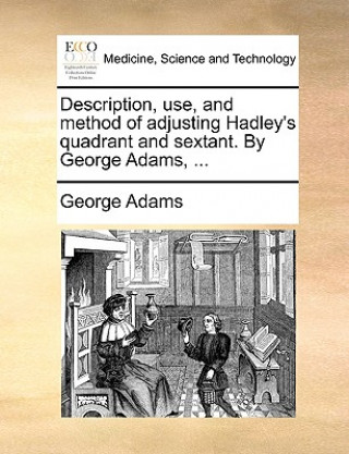 Carte Description, Use, and Method of Adjusting Hadley's Quadrant and Sextant. by George Adams, ... Adams