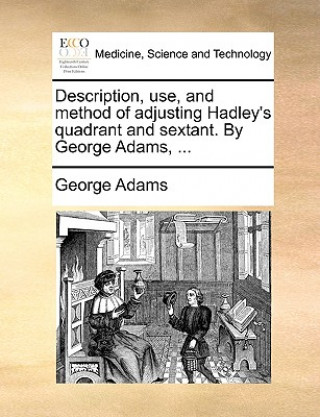 Könyv Description, Use, and Method of Adjusting Hadley's Quadrant and Sextant. by George Adams, ... Adams