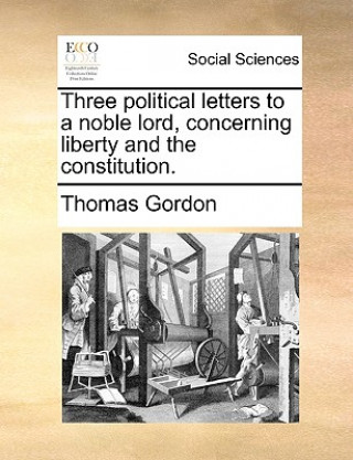 Könyv Three Political Letters to a Noble Lord, Concerning Liberty and the Constitution. Dr. Thomas Gordon