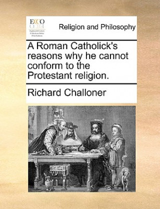 Kniha Roman Catholick's Reasons Why He Cannot Conform to the Protestant Religion. Richard Challoner