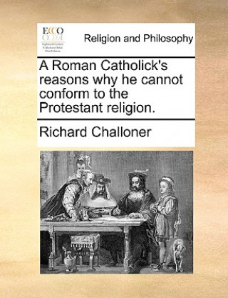 Buch Roman Catholick's Reasons Why He Cannot Conform to the Protestant Religion. Richard Challoner