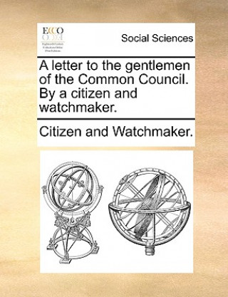 Книга Letter to the Gentlemen of the Common Council. by a Citizen and Watchmaker. Citizen and Watchmaker.
