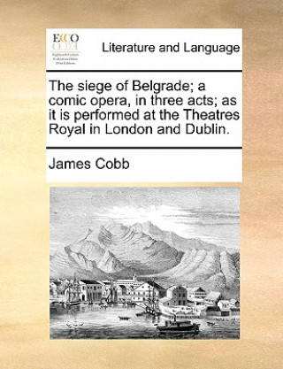 Book Siege of Belgrade; A Comic Opera, in Three Acts; As It Is Performed at the Theatres Royal in London and Dublin. James Cobb