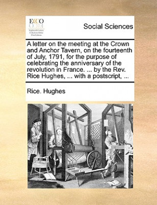 Könyv Letter on the Meeting at the Crown and Anchor Tavern, on the Fourteenth of July, 1791, for the Purpose of Celebrating the Anniversary of the Revolutio Rice. Hughes