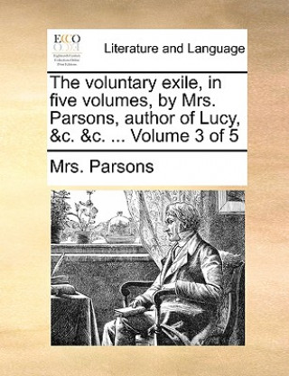 Książka Voluntary Exile, in Five Volumes, by Mrs. Parsons, Author of Lucy, &C. &C. ... Volume 3 of 5 Mrs. Parsons