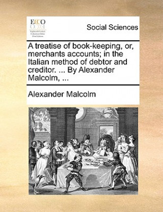 Buch Treatise of Book-Keeping, Or, Merchants Accounts; In the Italian Method of Debtor and Creditor. ... by Alexander Malcolm, ... Alexander Malcolm