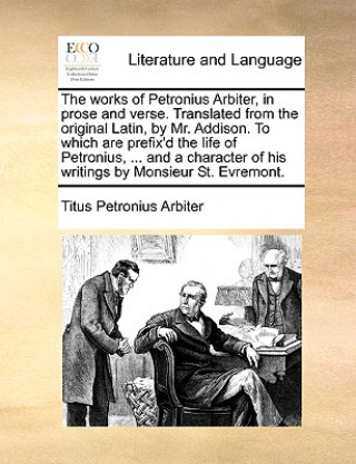 Knjiga Works of Petronius Arbiter, in Prose and Verse. Translated from the Original Latin, by Mr. Addison. to Which Are Prefix'd the Life of Petronius, ... a Titus Petronius Arbiter