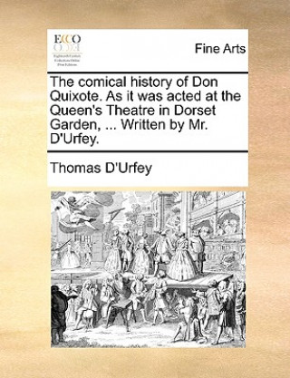 Carte Comical History of Don Quixote. as It Was Acted at the Queen's Theatre in Dorset Garden, ... Written by Mr. D'Urfey. Thomas D'Urfey