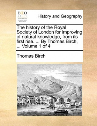 Kniha history of the Royal Society of London for improving of natural knowledge, from its first rise. ... By Thomas Birch, ... Volume 1 of 4 Thomas Birch