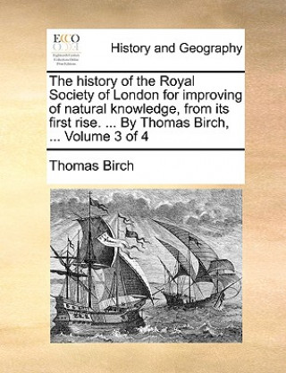 Buch history of the Royal Society of London for improving of natural knowledge, from its first rise. ... By Thomas Birch, ... Volume 3 of 4 Thomas Birch