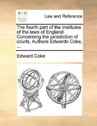 Könyv Fourth Part of the Institutes of the Laws of England. Concerning the Jurisdiction of Courts. Authore Edwardo Coke, ... Edward Coke