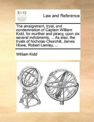 Kniha Arraignment, Tryal, and Condemnation of Captain William Kidd, for Murther and Piracy, Upon Six Several Indictments, ... as Also, the Tryals of Nichola William Kidd