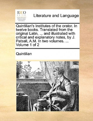 Libro Quintilian's Institutes of the Orator. in Twelve Books. Translated from the Original Latin, ... and Illustrated with Critical and Explanatory Notes, b Quintilian