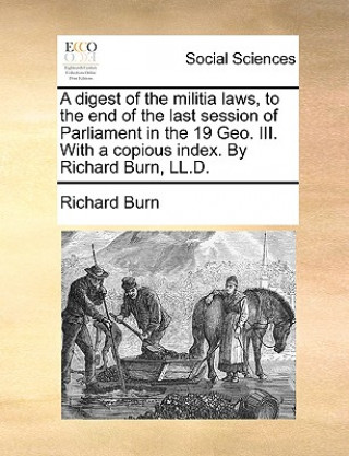 Book Digest of the Militia Laws, to the End of the Last Session of Parliament in the 19 Geo. III. with a Copious Index. by Richard Burn, LL.D. Richard Burn