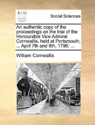 Carte An authentic copy of the proceedings on the trial of the Honourable Vice Admiral Cornwallis, held at Portsmouth, ... April 7th and 8th, 1796: ... William Cornwallis