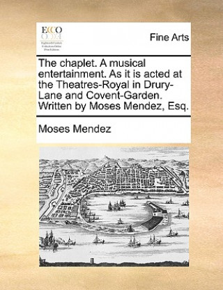 Kniha Chaplet. a Musical Entertainment. as It Is Acted at the Theatres-Royal in Drury-Lane and Covent-Garden. Written by Moses Mendez, Esq. Moses Mendez