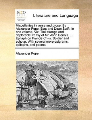 Könyv Miscellanies in Verse and Prose. by Alexander Pope, Esq; And Dean Swift. in One Volume. Viz. the Strange and Deplorable Frensy of Mr. John Dennis. ... Alexander Pope