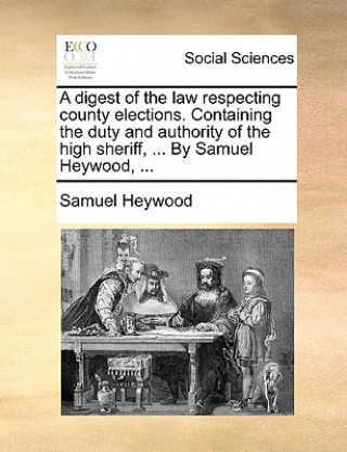 Kniha Digest of the Law Respecting County Elections. Containing the Duty and Authority of the High Sheriff, ... by Samuel Heywood, ... Samuel Heywood