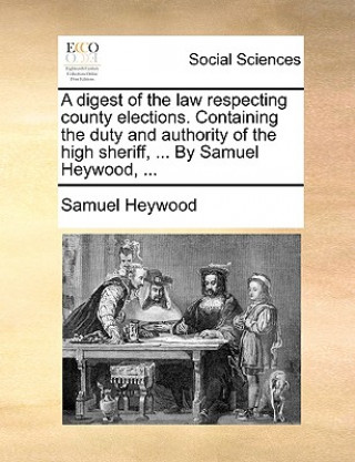 Knjiga Digest of the Law Respecting County Elections. Containing the Duty and Authority of the High Sheriff, ... by Samuel Heywood, ... Samuel Heywood