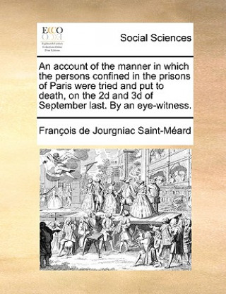 Kniha Account of the Manner in Which the Persons Confined in the Prisons of Paris Were Tried and Put to Death, on the 2D and 3D of September Last. by an Eye Francois De Jourgniac Saint-Meard