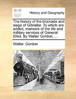 Книга History of the Blockade and Siege of Gibraltar. to Which Are Added, Memoirs of the Life and Military Services of General Elliot. by Walter Gordon, ... Walter. Gordon